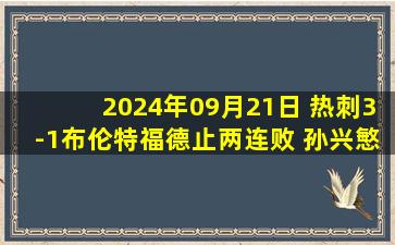 2024年09月21日 热刺3-1布伦特福德止两连败 孙兴慜两助攻索兰克处子球麦迪逊建功